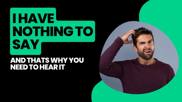 I have nothing to say (and that’s why you need to hear it)
